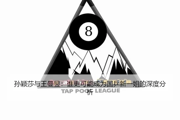孙颖莎与王曼昱：谁更可能成为国乒新一姐的深度分析